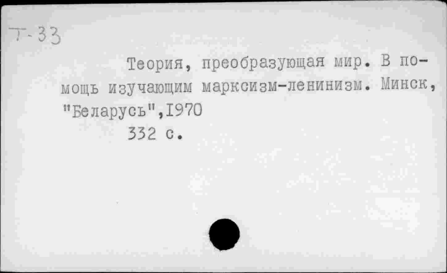 ﻿Теория, преобразующая мир. В помощь изучающим марксизм-ленинизм. Минск "Беларусь”,1970 332 с.